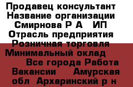 Продавец-консультант › Название организации ­ Смирнова Р.А., ИП › Отрасль предприятия ­ Розничная торговля › Минимальный оклад ­ 30 000 - Все города Работа » Вакансии   . Амурская обл.,Архаринский р-н